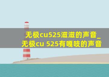 无极cu525滋滋的声音_无极cu 525有嘎吱的声音